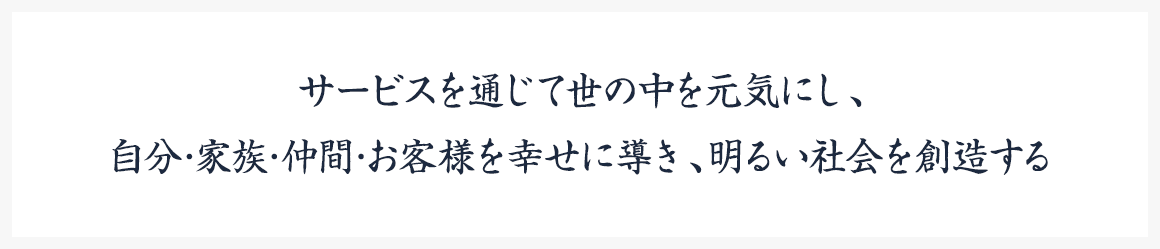 サービスを通じて世の中を元気にし、自分･家族･仲間･お客様を幸せに導き、明るい社会を創造する