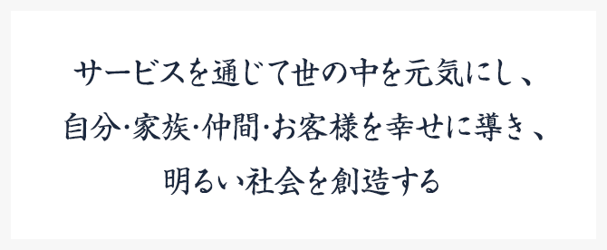 サービスを通じて世の中を元気にし、自分･家族･仲間･お客様を幸せに導き、明るい社会を創造する